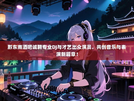 黔东南酒吧诚聘专业DJ与才艺出众演员,共创音乐与表演新篇章! 黔东南酒吧诚聘专业DJ与才艺出众演员,共创音乐与表演新篇章!