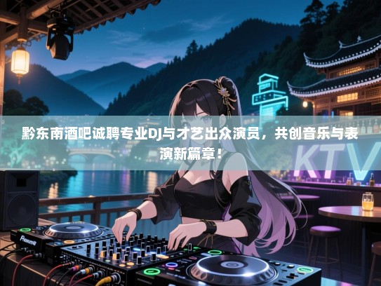 黔东南酒吧诚聘专业DJ与才艺出众演员,共创音乐与表演新篇章! 黔东南酒吧诚聘专业DJ与才艺出众演员,共创音乐与表演新篇章!