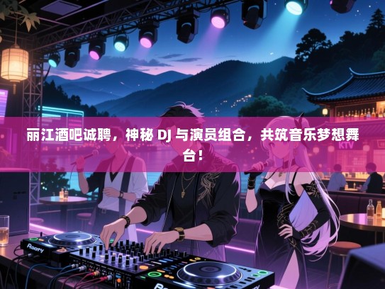 丽江酒吧诚聘，神秘 DJ 与演员组合，共筑音乐梦想舞台！
