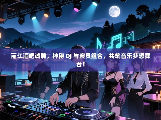 丽江酒吧诚聘，神秘 DJ 与演员组合，共筑音乐梦想舞台！