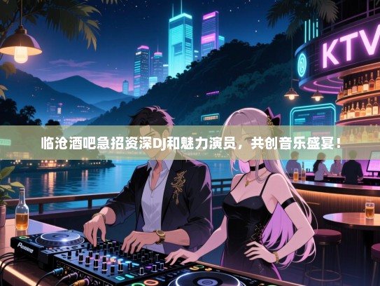 临沧酒吧急招资深DJ和魅力演员,共创音乐盛宴! 临沧酒吧急招资深DJ和魅力演员,共创音乐盛宴!