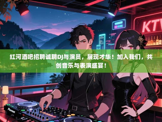 红河酒吧招聘诚聘DJ与演员，展现才华！加入我们，共创音乐与表演盛宴！