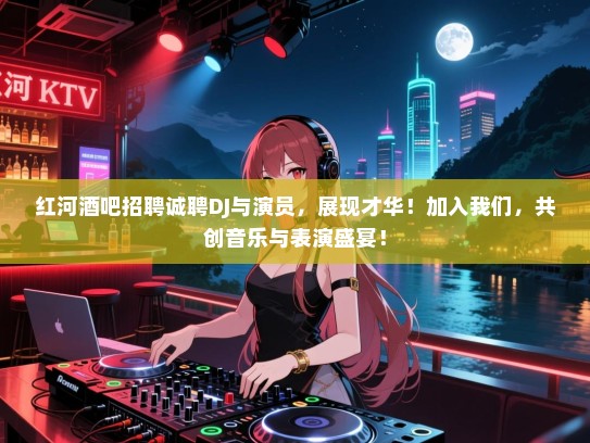 红河酒吧招聘诚聘DJ与演员，展现才华！加入我们，共创音乐与表演盛宴！