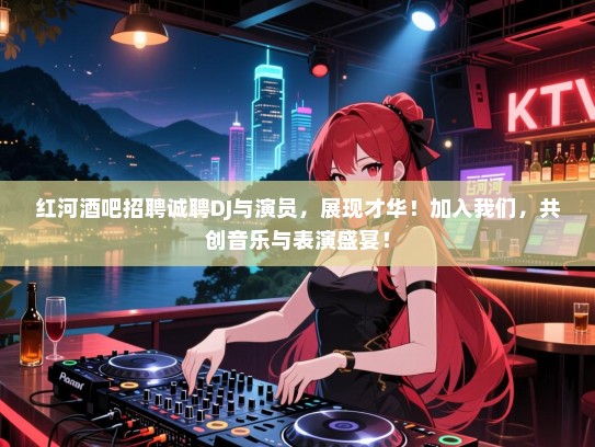 红河酒吧招聘诚聘DJ与演员，展现才华！加入我们，共创音乐与表演盛宴！
