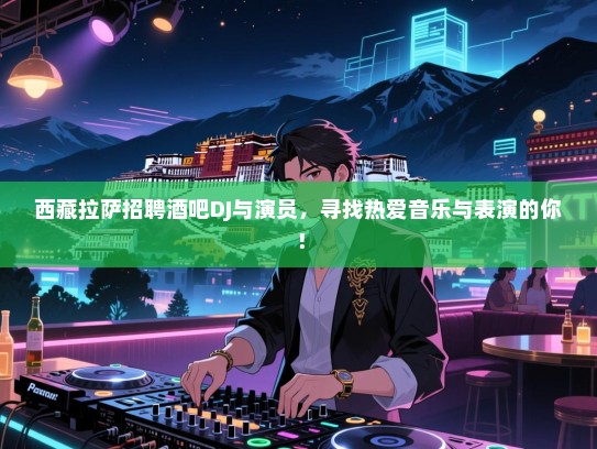 西藏拉萨招聘酒吧DJ与演员，寻找热爱音乐与表演的你！