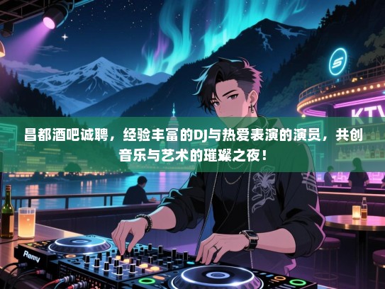 昌都酒吧诚聘,经验丰富的DJ与热爱表演的演员,共创音乐与艺术的璀璨之夜! 昌都酒吧诚聘,经验丰富的DJ与热爱表演的演员,共创音乐与艺术的璀璨之夜!