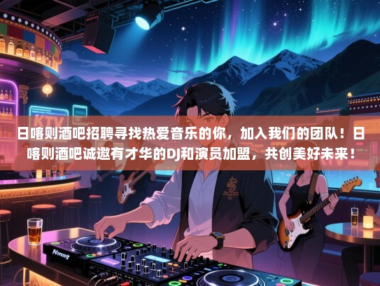 日喀则酒吧招聘寻找热爱音乐的你，加入我们的团队！日喀则酒吧诚邀有才华的DJ和演员加盟，共创美好未来！