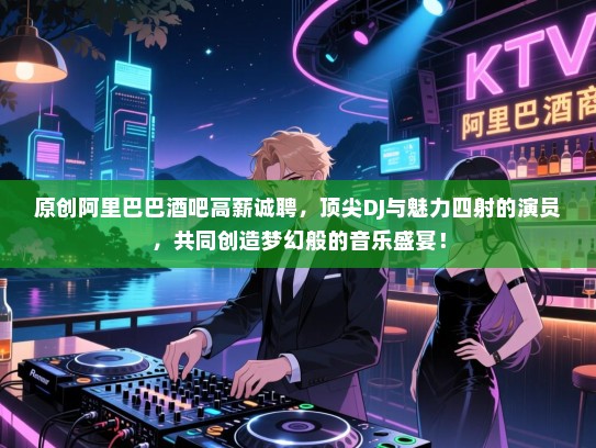 原创阿里巴巴酒吧高薪诚聘,顶尖DJ与魅力四射的演员,共同创造梦幻般的音乐盛宴! 原创阿里巴巴酒吧高薪诚聘,顶尖DJ与魅力四射的演员,共同创造梦幻般的音乐盛宴!