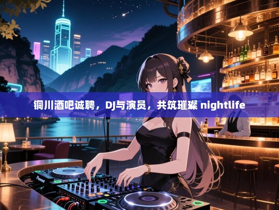 铜川酒吧诚聘,DJ与演员,共筑璀璨 nightlife 铜川酒吧诚聘,DJ与演员,共筑璀璨 nightlife