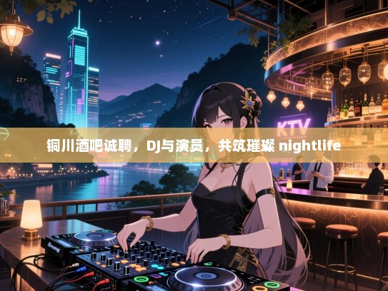 铜川酒吧诚聘,DJ与演员,共筑璀璨 nightlife 铜川酒吧诚聘,DJ与演员,共筑璀璨 nightlife