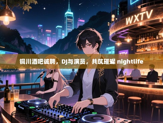 铜川酒吧诚聘,DJ与演员,共筑璀璨 nightlife 铜川酒吧诚聘,DJ与演员,共筑璀璨 nightlife