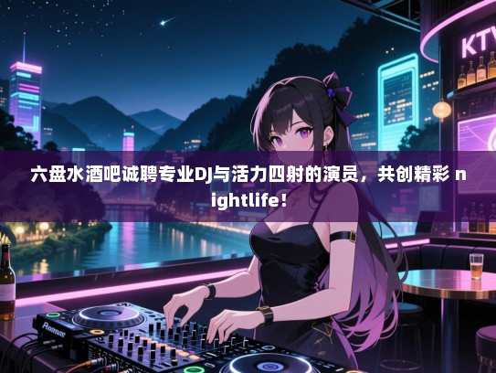 六盘水酒吧诚聘专业DJ与活力四射的演员,共创精彩 nightlife! 六盘水酒吧诚聘专业DJ与活力四射的演员,共创精彩 nightlife!