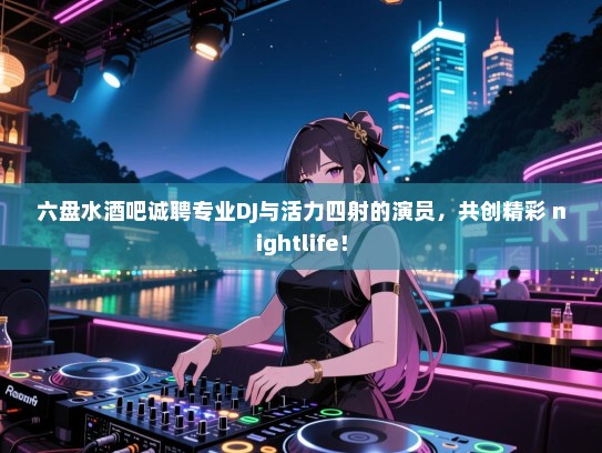 六盘水酒吧诚聘专业DJ与活力四射的演员,共创精彩 nightlife! 六盘水酒吧诚聘专业DJ与活力四射的演员,共创精彩 nightlife!