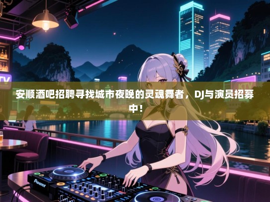 安顺酒吧招聘寻找城市夜晚的灵魂舞者，DJ与演员招募中！