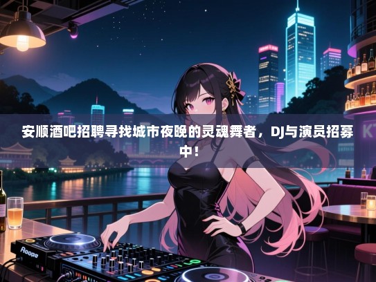 安顺酒吧招聘寻找城市夜晚的灵魂舞者，DJ与演员招募中！