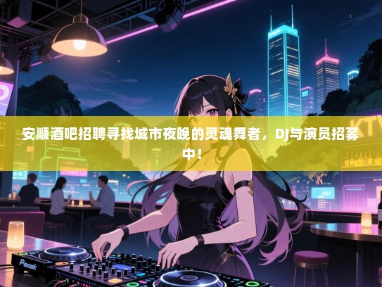 安顺酒吧招聘寻找城市夜晚的灵魂舞者，DJ与演员招募中！