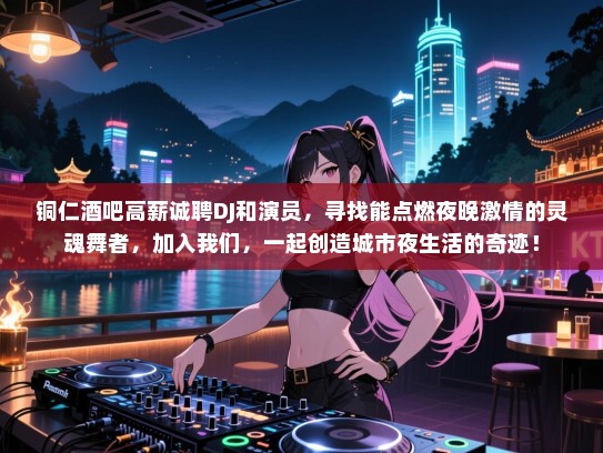 铜仁酒吧高薪诚聘DJ和演员，寻找能点燃夜晚激情的灵魂舞者，加入我们，一起创造城市夜生活的奇迹！