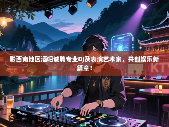 黔西南地区酒吧诚聘专业DJ及表演艺术家,共创娱乐新篇章! 黔西南地区酒吧诚聘专业DJ及表演艺术家,共创娱乐新篇章!