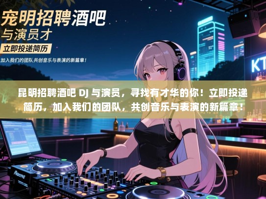 昆明招聘酒吧 DJ 与演员，寻找有才华的你！立即投递简历，加入我们的团队，共创音乐与表演的新篇章！
