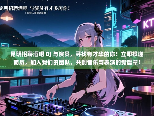 昆明招聘酒吧 DJ 与演员，寻找有才华的你！立即投递简历，加入我们的团队，共创音乐与表演的新篇章！