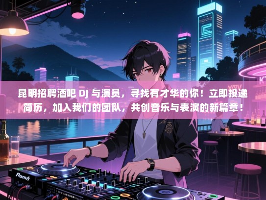 昆明招聘酒吧 DJ 与演员，寻找有才华的你！立即投递简历，加入我们的团队，共创音乐与表演的新篇章！