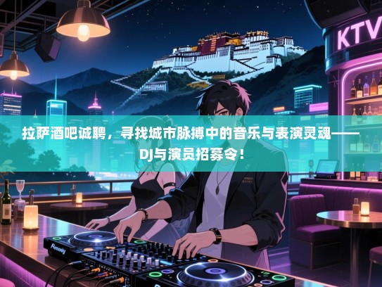 拉萨酒吧诚聘,寻找城市脉搏中的音乐与表演灵魂——DJ与演员招募令! 拉萨酒吧诚聘,寻找城市脉搏中的音乐与表演灵魂——DJ与演员招募令!