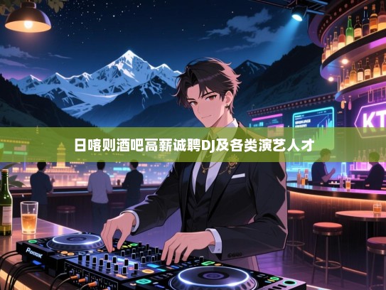 日喀则酒吧高薪诚聘DJ及各类演艺人才 日喀则酒吧高薪诚聘DJ及各类演艺人才