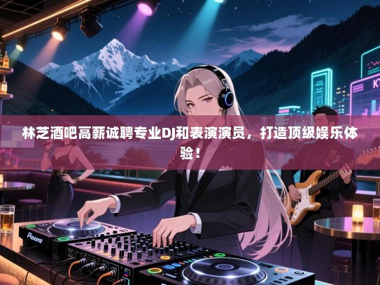 林芝酒吧高薪诚聘专业DJ和表演演员,打造顶级娱乐体验! 林芝酒吧高薪诚聘专业DJ和表演演员,打造顶级娱乐体验!