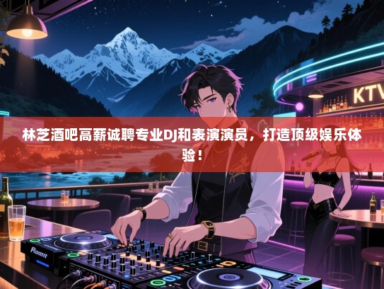 林芝酒吧高薪诚聘专业DJ和表演演员,打造顶级娱乐体验! 林芝酒吧高薪诚聘专业DJ和表演演员,打造顶级娱乐体验!