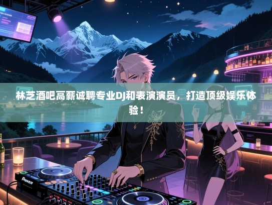 林芝酒吧高薪诚聘专业DJ和表演演员,打造顶级娱乐体验! 林芝酒吧高薪诚聘专业DJ和表演演员,打造顶级娱乐体验!