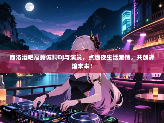 商洛酒吧高薪诚聘DJ与演员,点燃夜生活激情,共创辉煌未来! 商洛酒吧高薪诚聘DJ与演员,点燃夜生活激情,共创辉煌未来!