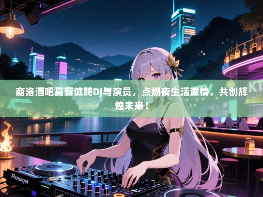 商洛酒吧高薪诚聘DJ与演员,点燃夜生活激情,共创辉煌未来! 商洛酒吧高薪诚聘DJ与演员,点燃夜生活激情,共创辉煌未来!