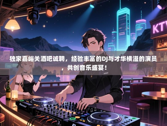独家嘉峪关酒吧诚聘，经验丰富的DJ与才华横溢的演员，共创音乐盛宴！