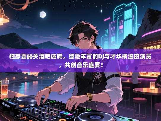 独家嘉峪关酒吧诚聘，经验丰富的DJ与才华横溢的演员，共创音乐盛宴！