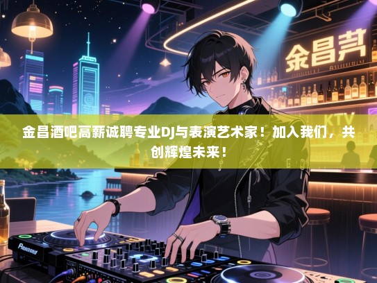 金昌酒吧高薪诚聘专业DJ与表演艺术家!加入我们,共创辉煌未来! 金昌酒吧高薪诚聘专业DJ与表演艺术家!加入我们,共创辉煌未来!