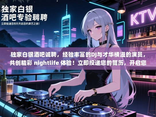 独家白银酒吧诚聘，经验丰富的DJ与才华横溢的演员，共创精彩 nightlife 体验！立即投递您的简历，开启您的演艺之旅！