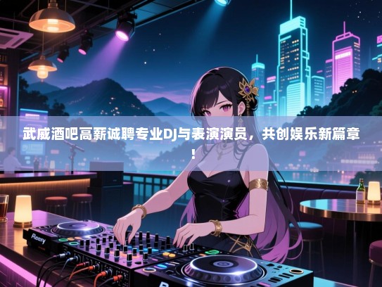 武威酒吧高薪诚聘专业DJ与表演演员，共创娱乐新篇章！