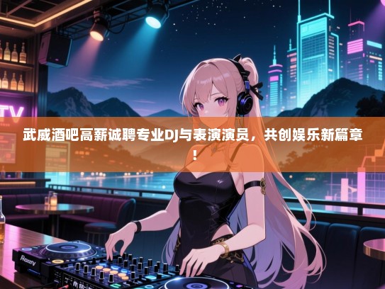 武威酒吧高薪诚聘专业DJ与表演演员，共创娱乐新篇章！