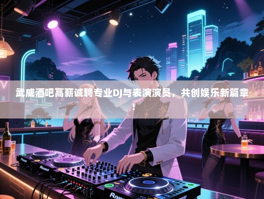 武威酒吧高薪诚聘专业DJ与表演演员，共创娱乐新篇章！