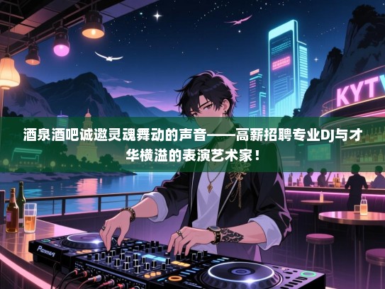 酒泉酒吧诚邀灵魂舞动的声音——高薪招聘专业DJ与才华横溢的表演艺术家！