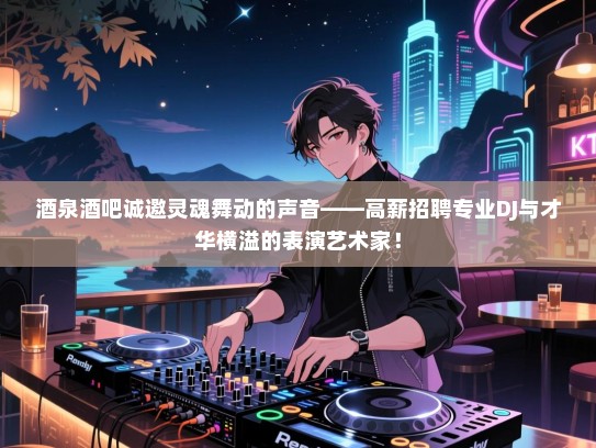 酒泉酒吧诚邀灵魂舞动的声音——高薪招聘专业DJ与才华横溢的表演艺术家！
