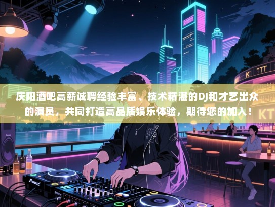 庆阳酒吧高薪诚聘经验丰富、技术精湛的DJ和才艺出众的演员，共同打造高品质娱乐体验，期待您的加入！