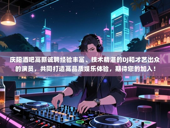 庆阳酒吧高薪诚聘经验丰富、技术精湛的DJ和才艺出众的演员，共同打造高品质娱乐体验，期待您的加入！