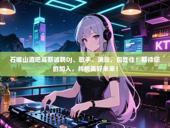 石嘴山酒吧高薪诚聘DJ、歌手、演员,包吃住!期待您的加入,共创美好未来! 石嘴山酒吧高薪诚聘DJ、歌手、演员,包吃住!期待您的加入,共创美好未来!