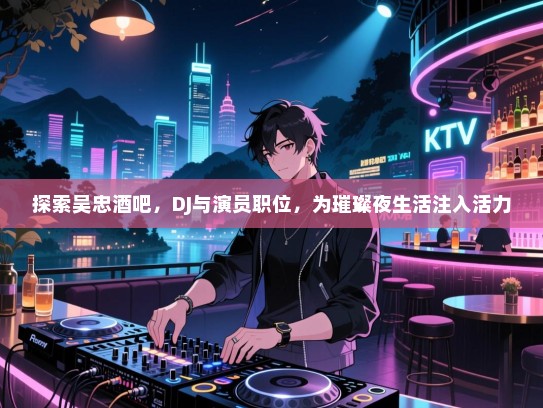 探索吴忠酒吧,DJ与演员职位,为璀璨夜生活注入活力 探索吴忠酒吧,DJ与演员职位,为璀璨夜生活注入活力