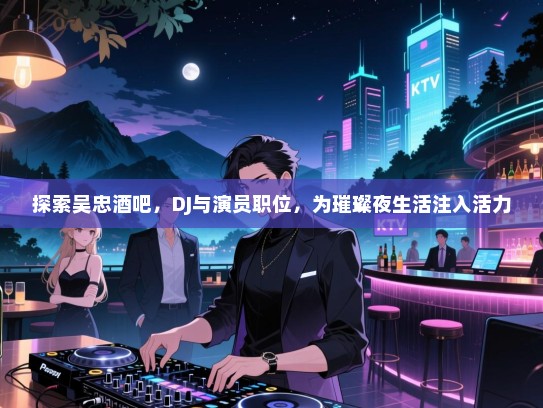 探索吴忠酒吧,DJ与演员职位,为璀璨夜生活注入活力 探索吴忠酒吧,DJ与演员职位,为璀璨夜生活注入活力