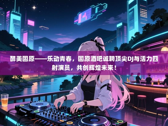 醉美固原——乐动青春,固原酒吧诚聘顶尖DJ与活力四射演员,共创辉煌未来! 醉美固原——乐动青春,固原酒吧诚聘顶尖DJ与活力四射演员,共创辉煌未来!