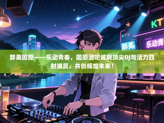 醉美固原——乐动青春,固原酒吧诚聘顶尖DJ与活力四射演员,共创辉煌未来! 醉美固原——乐动青春,固原酒吧诚聘顶尖DJ与活力四射演员,共创辉煌未来!