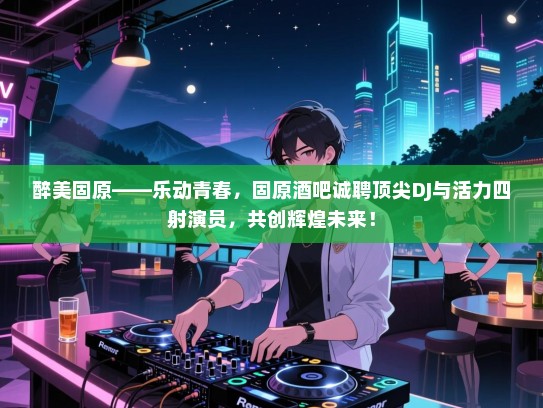 醉美固原——乐动青春,固原酒吧诚聘顶尖DJ与活力四射演员,共创辉煌未来! 醉美固原——乐动青春,固原酒吧诚聘顶尖DJ与活力四射演员,共创辉煌未来!