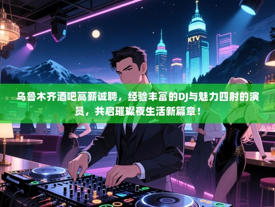 乌鲁木齐酒吧高薪诚聘，经验丰富的DJ与魅力四射的演员，共启璀璨夜生活新篇章！